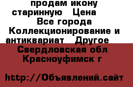 продам икону старинную › Цена ­ 0 - Все города Коллекционирование и антиквариат » Другое   . Свердловская обл.,Красноуфимск г.
